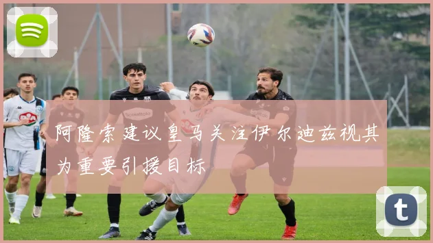 阿隆索建议皇马关注伊尔迪兹视其为重要引援目标