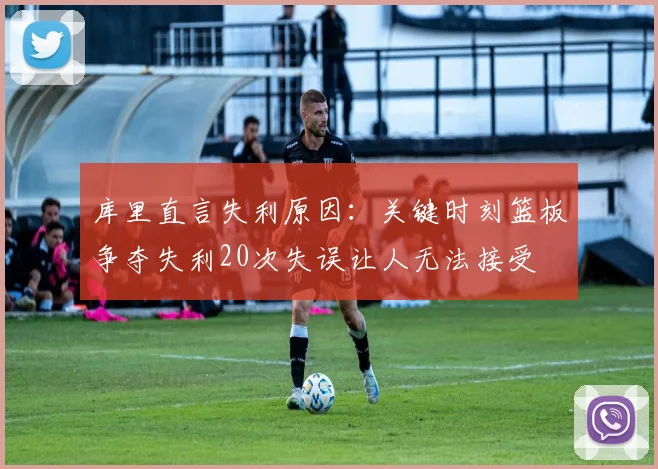 库里直言失利原因：关键时刻篮板争夺失利20次失误让人无法接受