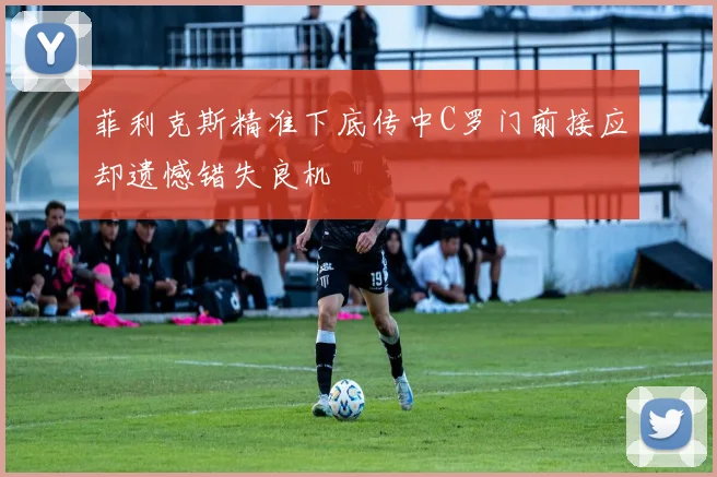 菲利克斯精准下底传中C罗门前接应却遗憾错失良机