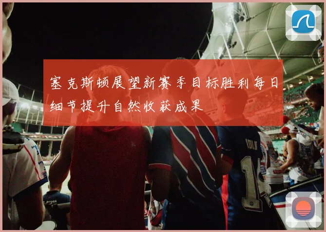 塞克斯顿展望新赛季目标胜利每日细节提升自然收获成果