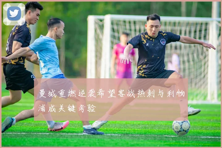 曼城重燃逆袭希望客战热刺与利物浦成关键考验