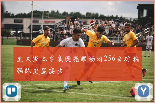 里夫斯本季表现亮眼场均256分对抗强队更显实力