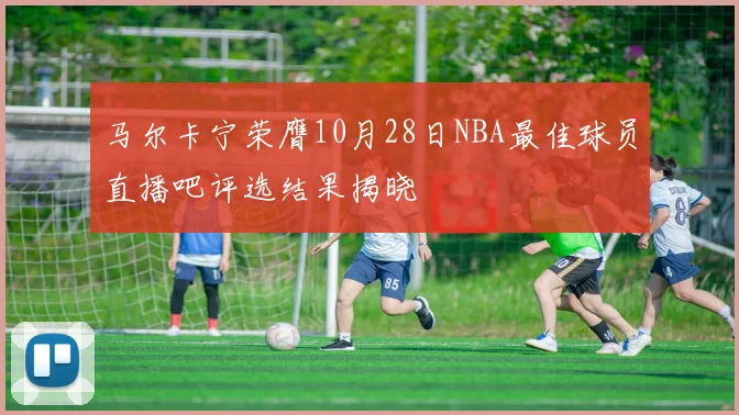 马尔卡宁荣膺10月28日NBA最佳球员直播吧评选结果揭晓