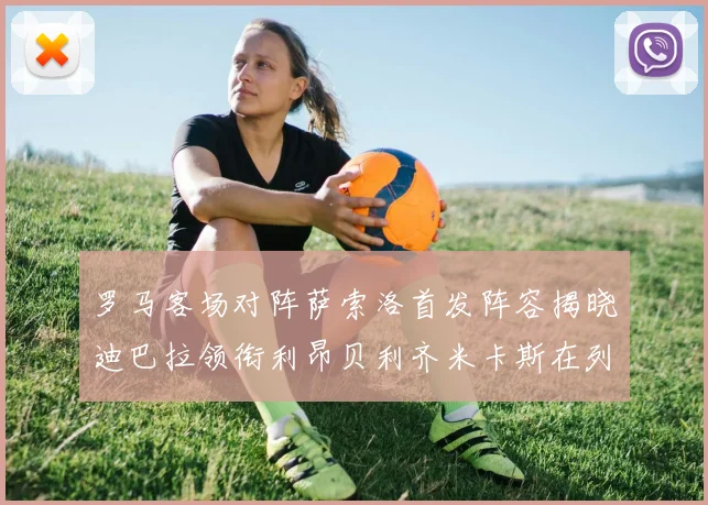 罗马客场对阵萨索洛首发阵容揭晓迪巴拉领衔利昂贝利齐米卡斯在列