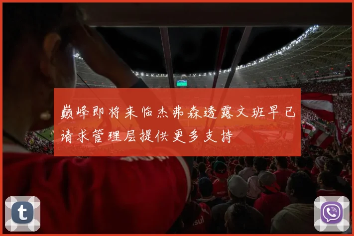 巅峰即将来临杰弗森透露文班早已请求管理层提供更多支持