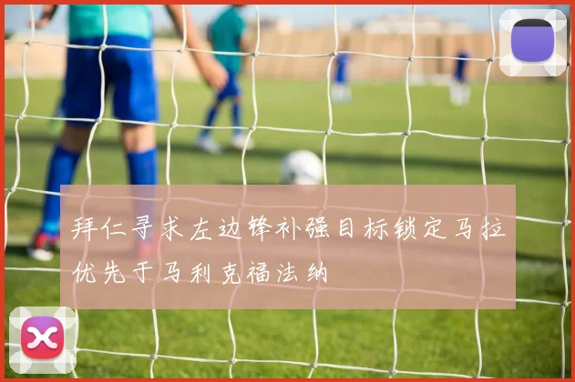 拜仁寻求左边锋补强目标锁定马拉优先于马利克福法纳