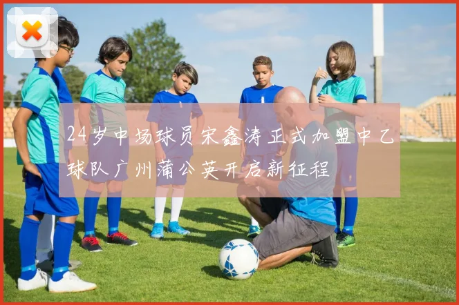24岁中场球员宋鑫涛正式加盟中乙球队广州蒲公英开启新征程