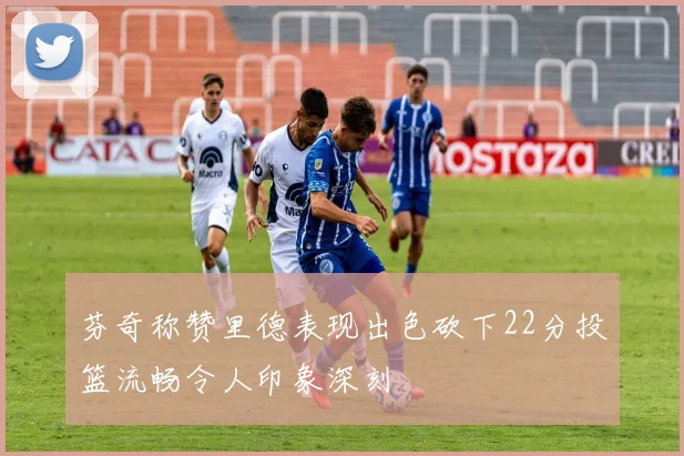 芬奇称赞里德表现出色砍下22分投篮流畅令人印象深刻