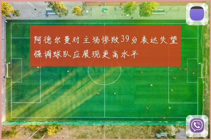 阿德尔曼对主场惨败39分表达失望强调球队应展现更高水平