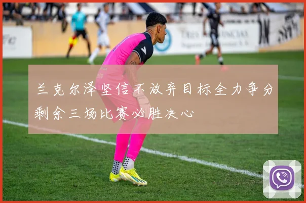 兰克尔泽坚信不放弃目标全力争分剩余三场比赛必胜决心