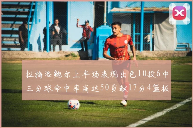 拉梅洛鲍尔上半场表现出色10投6中三分球命中率高达50贡献17分4篮板2助攻4抢断