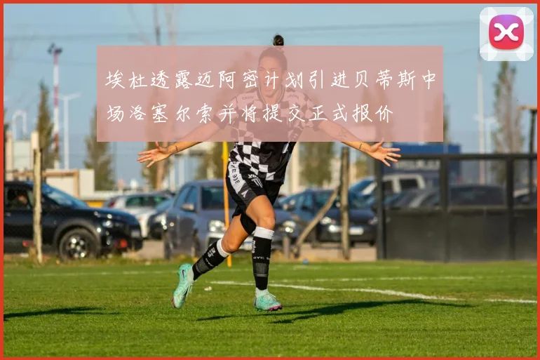 埃杜透露迈阿密计划引进贝蒂斯中场洛塞尔索并将提交正式报价