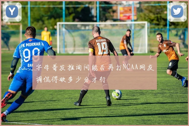 字母哥发推询问能否再打NCAA网友调侃得砍多少分才行