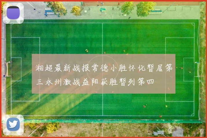 湘超最新战报常德小胜怀化暂居第三永州激战益阳获胜暂列第四