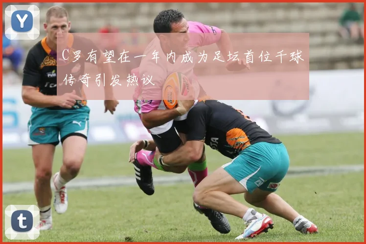 C罗有望在一年内成为足坛首位千球传奇引发热议