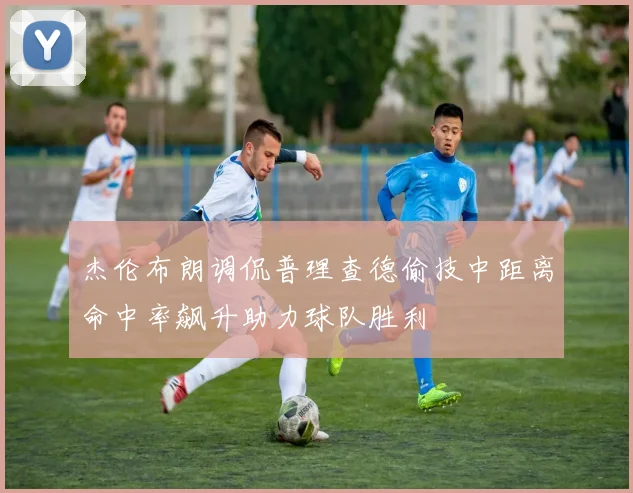杰伦布朗调侃普理查德偷技中距离命中率飙升助力球队胜利