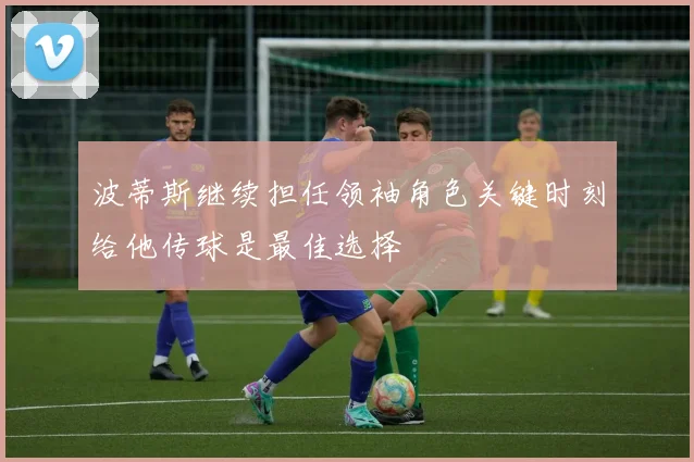 波蒂斯继续担任领袖角色关键时刻给他传球是最佳选择