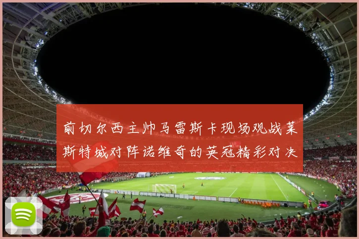 前切尔西主帅马雷斯卡现场观战莱斯特城对阵诺维奇的英冠精彩对决