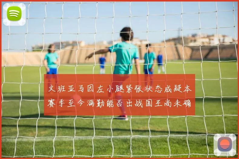 文班亚马因左小腿紧张状态成疑本赛季至今满勤能否出战国王尚未确定