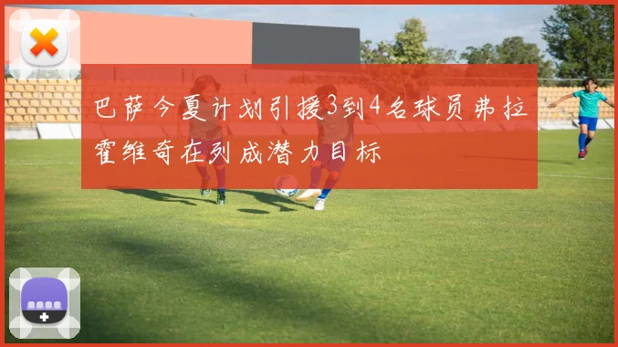 巴萨今夏计划引援3到4名球员弗拉霍维奇在列成潜力目标
