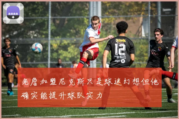 老詹加盟尼克斯只是球迷幻想但他确实能提升球队实力