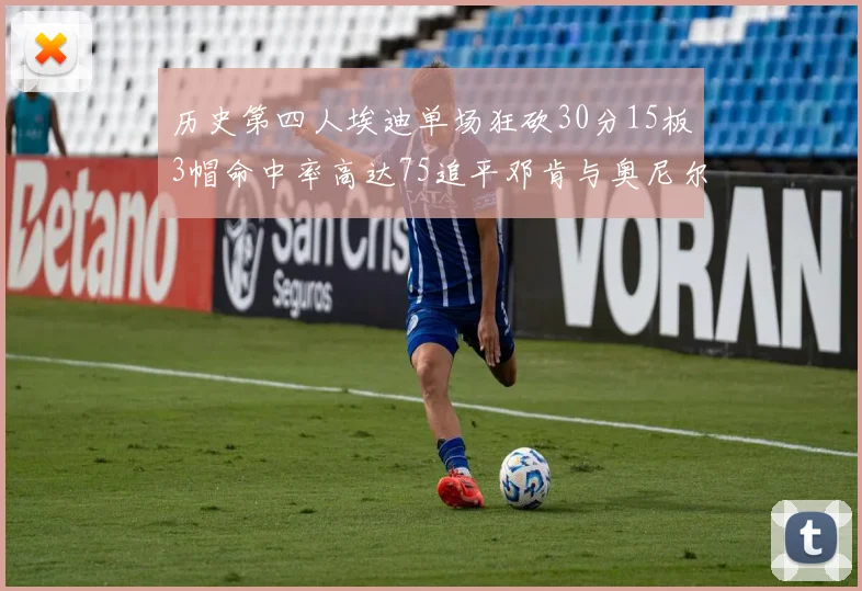 历史第四人埃迪单场狂砍30分15板3帽命中率高达75追平邓肯与奥尼尔辉煌成就