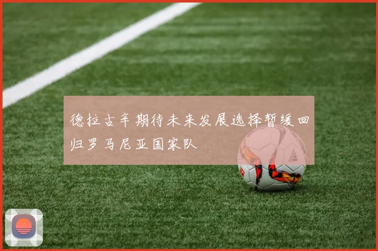德拉古辛期待未来发展选择暂缓回归罗马尼亚国家队