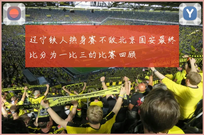 辽宁铁人热身赛不敌北京国安最终比分为一比三的比赛回顾