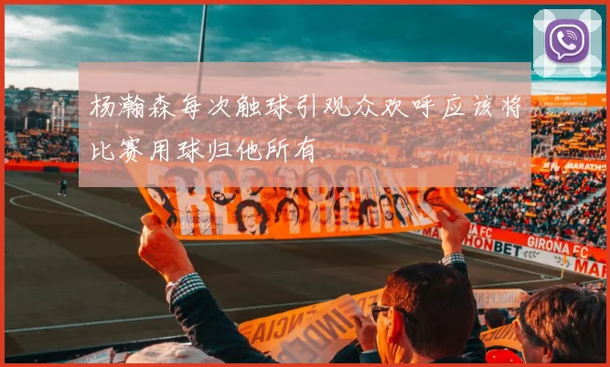 杨瀚森每次触球引观众欢呼应该将比赛用球归他所有