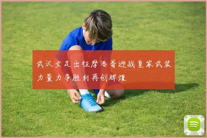 武汉女足出征摩洛哥迎战皇家武装力量力争胜利再创辉煌