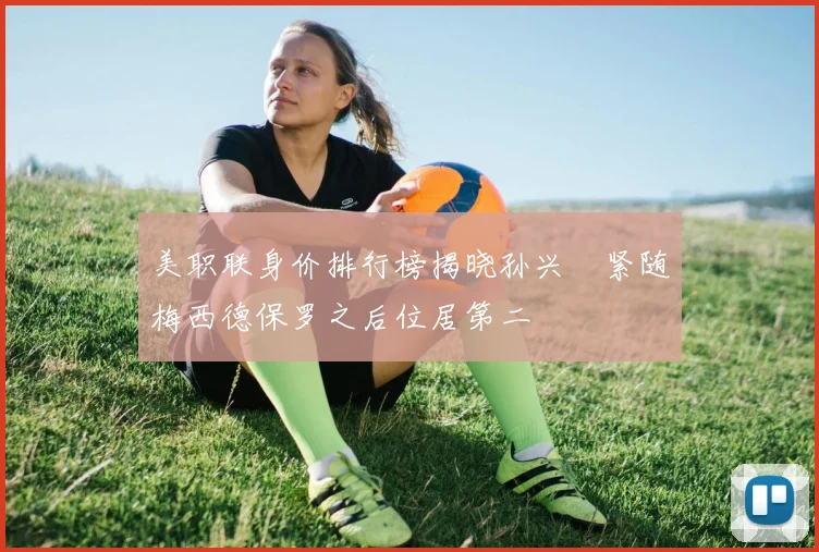 美职联身价排行榜揭晓孙兴慜紧随梅西德保罗之后位居第二