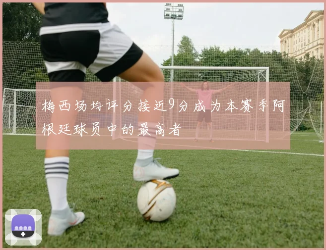 梅西场均评分接近9分成为本赛季阿根廷球员中的最高者