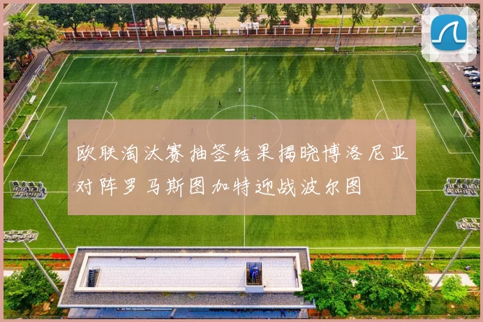 欧联淘汰赛抽签结果揭晓博洛尼亚对阵罗马斯图加特迎战波尔图