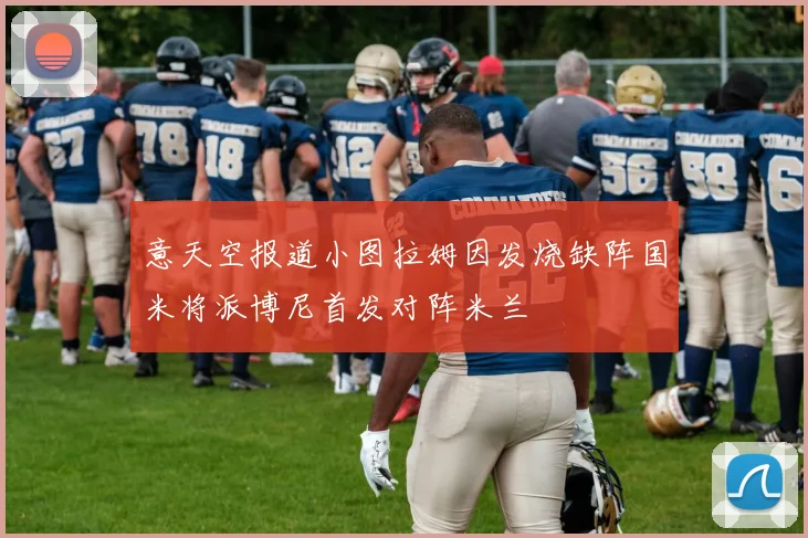 意天空报道小图拉姆因发烧缺阵国米将派博尼首发对阵米兰