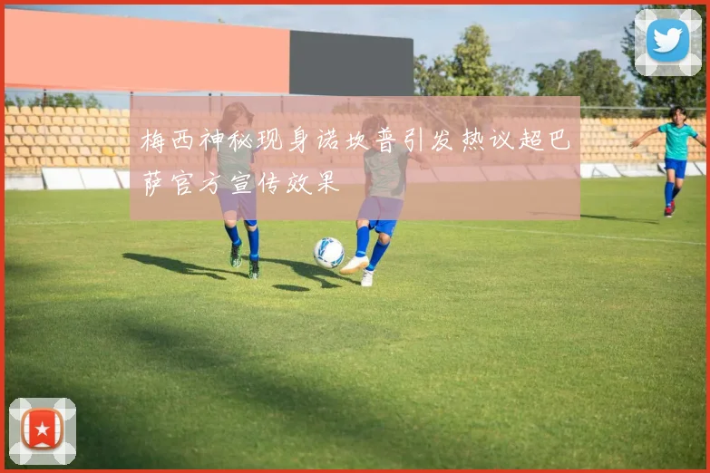 梅西神秘现身诺坎普引发热议超巴萨官方宣传效果