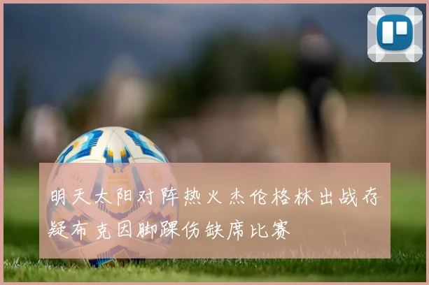 明天太阳对阵热火杰伦格林出战存疑布克因脚踝伤缺席比赛