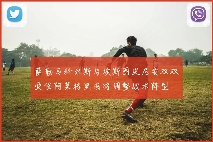 萨勒马科尔斯与埃斯图皮尼安双双受伤阿莱格里或将调整战术阵型