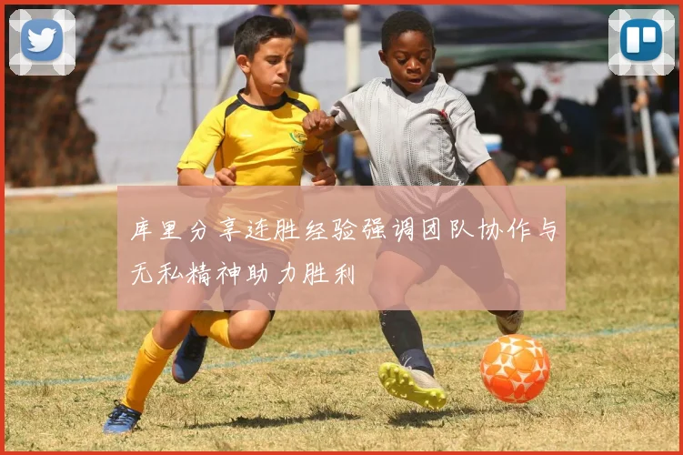 库里分享连胜经验强调团队协作与无私精神助力胜利