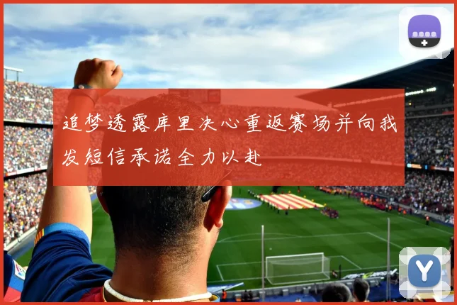 追梦透露库里决心重返赛场并向我发短信承诺全力以赴