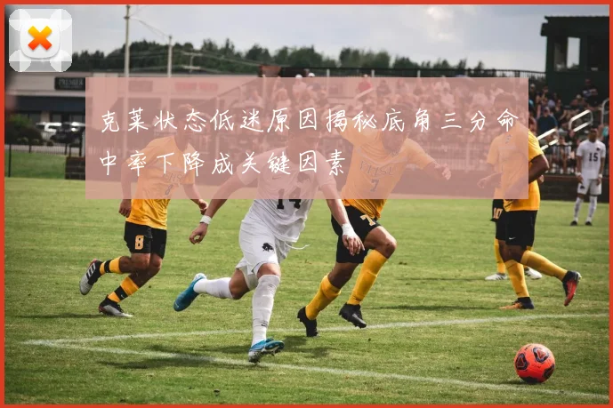 克莱状态低迷原因揭秘底角三分命中率下降成关键因素