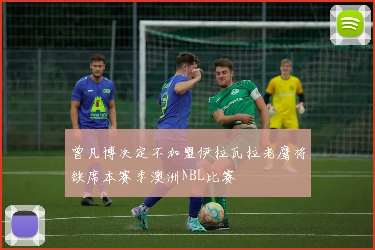曾凡博决定不加盟伊拉瓦拉老鹰将缺席本赛季澳洲NBL比赛