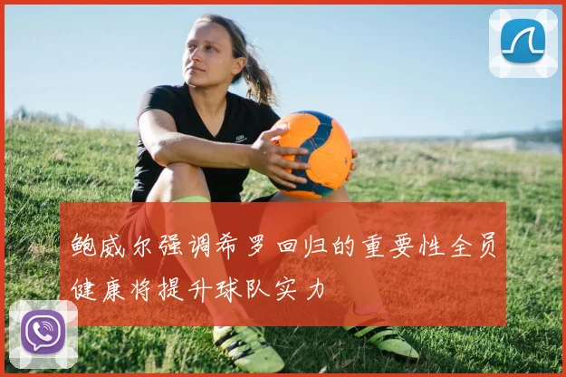 鲍威尔强调希罗回归的重要性全员健康将提升球队实力