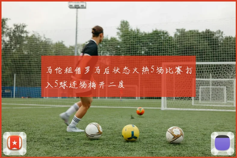 马伦租借罗马后状态火热5场比赛打入5球连场梅开二度