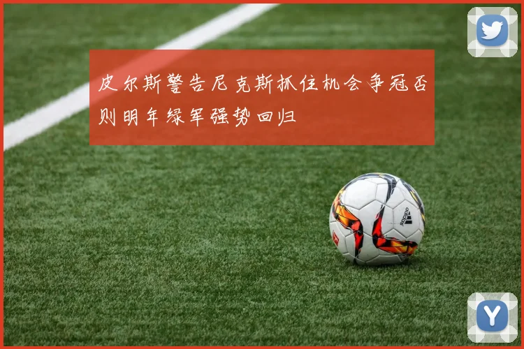 皮尔斯警告尼克斯抓住机会争冠否则明年绿军强势回归