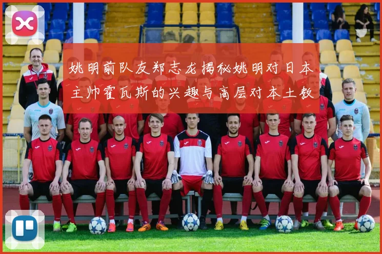 姚明前队友郑志龙揭秘姚明对日本主帅霍瓦斯的兴趣与高层对本土教练的偏好